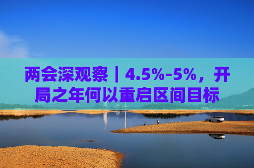 两会深观察｜4.5%-5%，开局之年何以重启区间目标