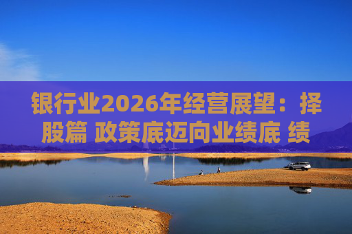 银行业2026年经营展望：择股篇 政策底迈向业绩底 绩优股领衔价值重估