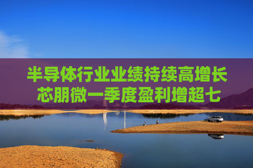 半导体行业业绩持续高增长 芯朋微一季度盈利增超七成