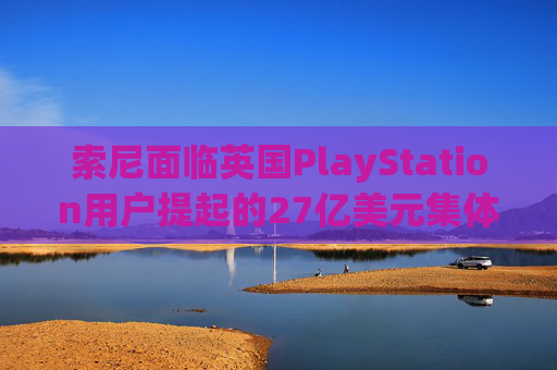索尼面临英国PlayStation用户提起的27亿美元集体诉讼