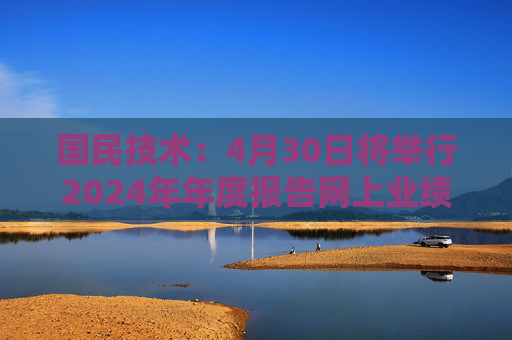 国民技术：4月30日将举行2024年年度报告网上业绩说明会