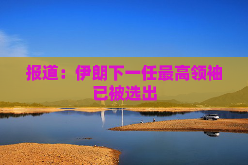 报道:伊朗下一任最高领袖已被选出 第1张 报道:伊朗下一任最高领袖已被选出 第1张