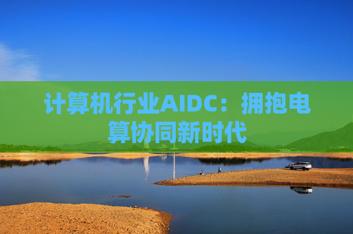 计算机行业AIDC:拥抱电算协同新时代 第1张 计算机行业AIDC:拥抱电算协同新时代 第1张