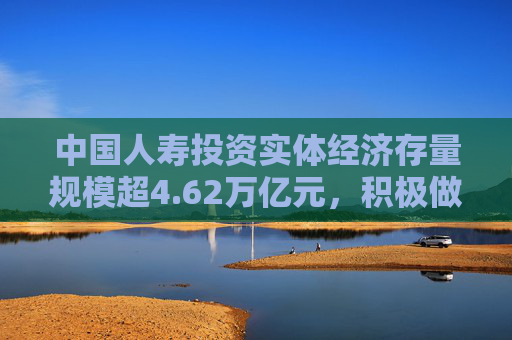 中国人寿投资实体经济存量规模超4.62万亿元，积极做好金融“五篇大文章”丨财报速递