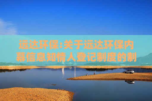 远达环保:关于远达环保内幕信息知情人登记制度的制定和执行情况的专项核查意见