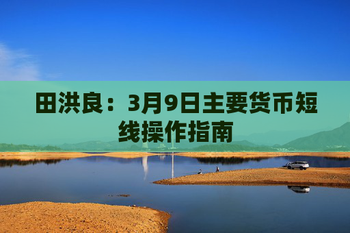 田洪良：3月9日主要货币短线操作指南