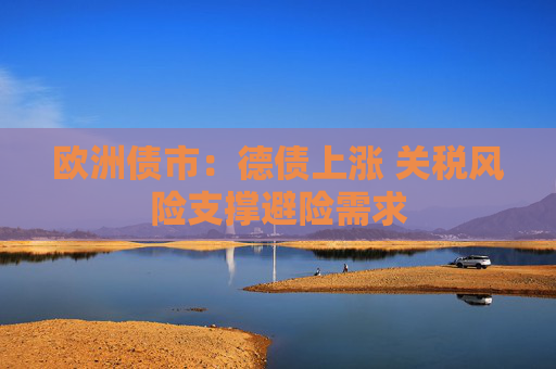欧洲债市：德债上涨 关税风险支撑避险需求