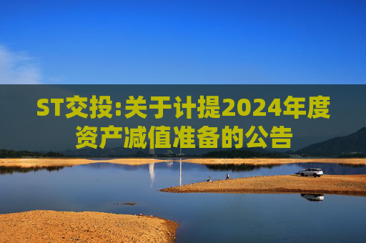 ST交投:关于计提2024年度资产减值准备的公告