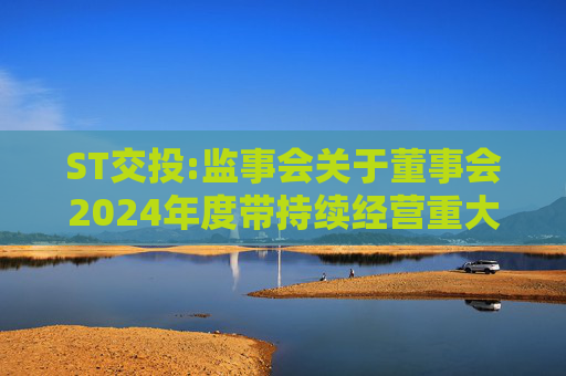 ST交投:监事会关于董事会2024年度带持续经营重大不确定性段落的无保留意见审计报告涉及事项专项说明的意见