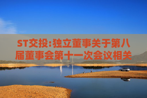 ST交投:独立董事关于第八届董事会第十一次会议相关事项的独立意见