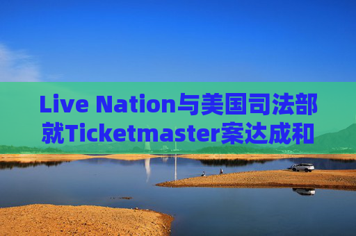Live Nation与美国司法部就Ticketmaster案达成和解