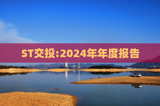 ST交投:2024年年度报告  第1张