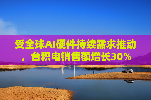 受全球AI硬件持续需求推动，台积电销售额增长30%