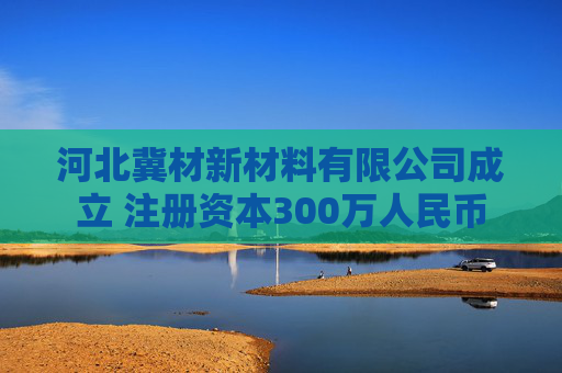河北冀材新材料有限公司成立 注册资本300万人民币