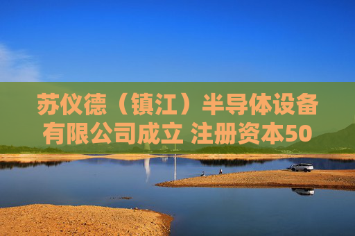 苏仪德（镇江）半导体设备有限公司成立 注册资本500万人民币