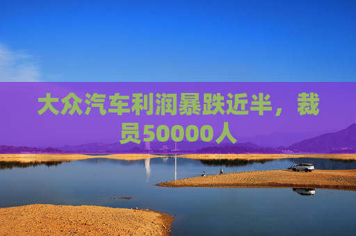 大众汽车利润暴跌近半，裁员50000人