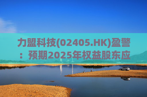 力盟科技(02405.HK)盈警：预期2025年权益股东应占亏损约430万美元至470万美元
