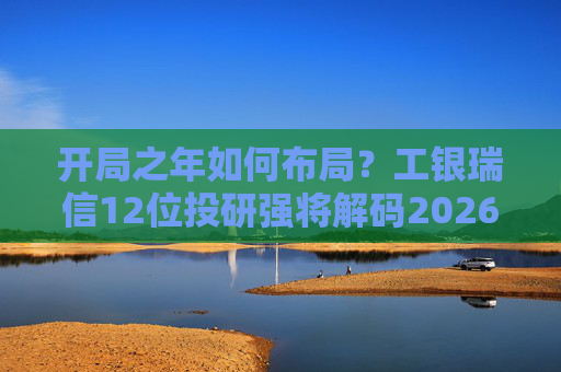 开局之年如何布局？工银瑞信12位投研强将解码2026投资十大关键词