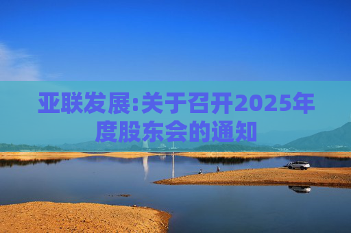 亚联发展:关于召开2025年度股东会的通知