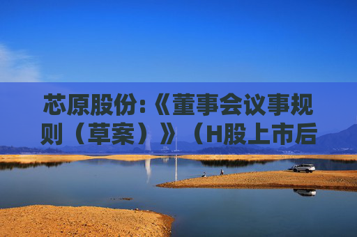 芯原股份:《董事会议事规则（草案）》（H股上市后适用）