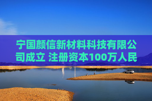 宁国颜信新材料科技有限公司成立 注册资本100万人民币