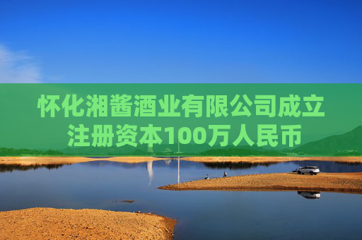 怀化湘酱酒业有限公司成立 注册资本100万人民币
