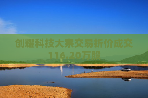 创耀科技大宗交易折价成交116.20万股
