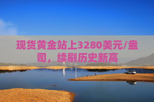 现货黄金站上3280美元/盎司，续刷历史新高