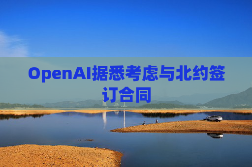 OpenAI据悉考虑与北约签订合同