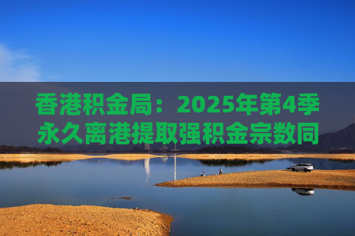 香港积金局：2025年第4季永久离港提取强积金宗数同比减少37% 涉资约10.2亿港元