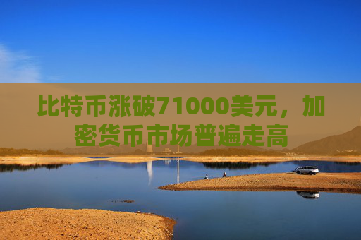 比特币涨破71000美元，加密货币市场普遍走高