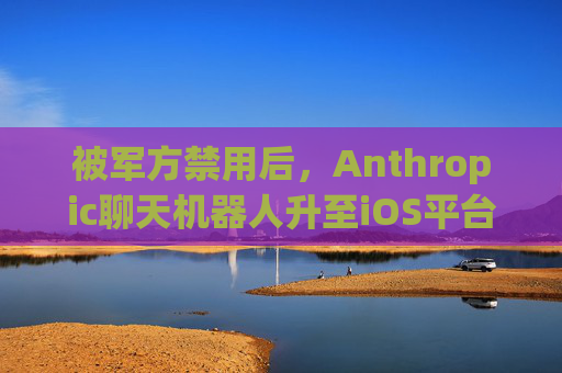 被军方禁用后，Anthropic聊天机器人升至iOS平台第一名