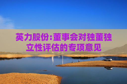 英力股份:董事会对独董独立性评估的专项意见