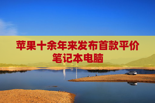 苹果十余年来发布首款平价笔记本电脑