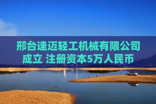 邢台速迈轻工机械有限公司成立 注册资本5万人民币