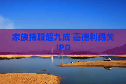 家族持股超九成 嘉德利闯关IPO