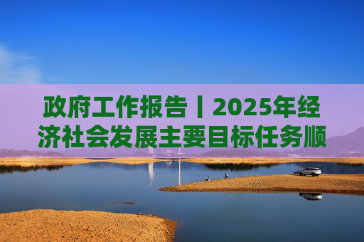 政府工作报告丨2025年经济社会发展主要目标任务顺利完成
