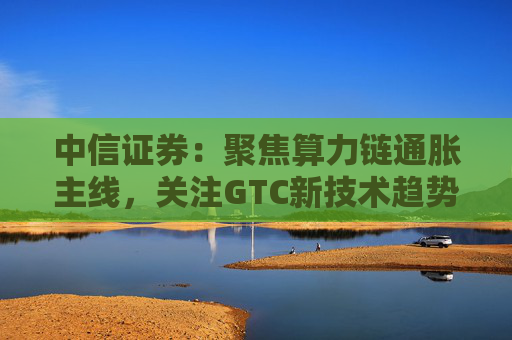 中信证券：聚焦算力链通胀主线，关注GTC新技术趋势与国产算力进展
