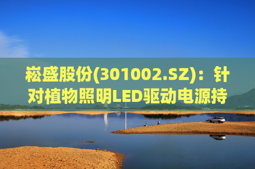 崧盛股份(301002.SZ)：针对植物照明LED驱动电源持续进行前瞻技术布局