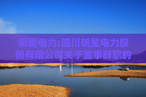 明星电力:四川明星电力股份有限公司关于监事辞职的公告  第1张
