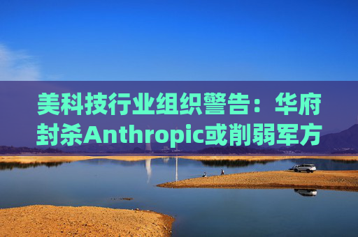 美科技行业组织警告：华府封杀Anthropic或削弱军方获取服务的能力