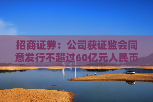 招商证券：公司获证监会同意发行不超过60亿元人民币永续次级公司债券