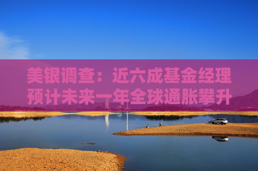 美银调查：近六成基金经理预计未来一年全球通胀攀升 预期水平创近三年新高
