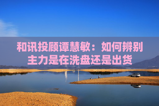 和讯投顾谭慧敏：如何辨别主力是在洗盘还是出货