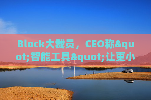 Block大裁员，CEO称"智能工具"让更小的团队能做更多事情