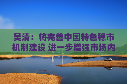 吴清：将完善中国特色稳市机制建设 进一步增强市场内在稳定性  第1张