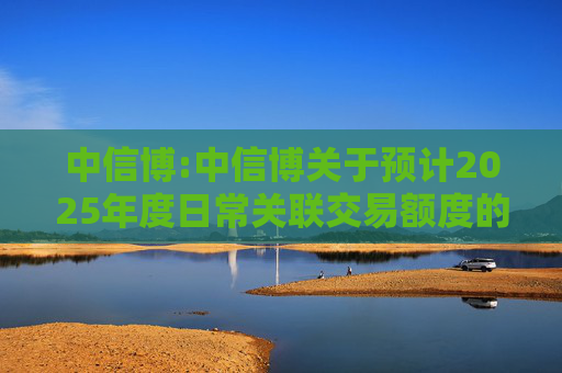 中信博:中信博关于预计2025年度日常关联交易额度的公告