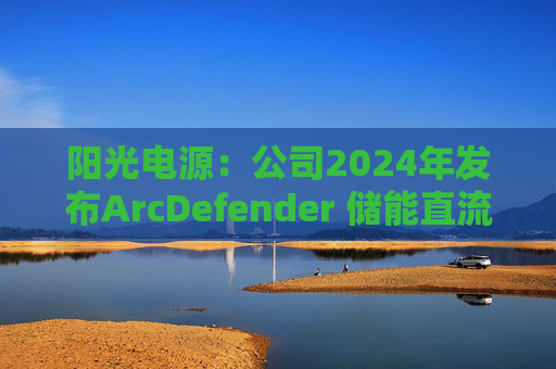 阳光电源：公司2024年发布ArcDefender 储能直流灭弧技术，已在PowerTitan产品中全系标配