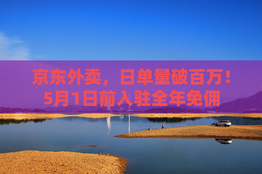 京东外卖，日单量破百万！5月1日前入驻全年免佣