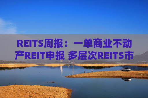 REITS周报：一单商业不动产REIT申报 多层次REITS市场发展提速